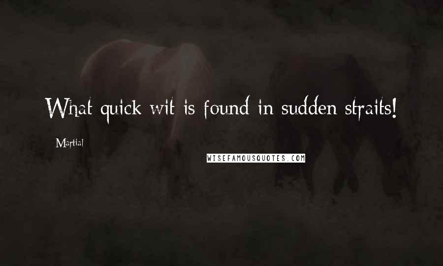 Martial Quotes: What quick wit is found in sudden straits!