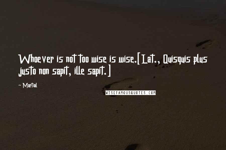 Martial Quotes: Whoever is not too wise is wise.[Lat., Quisquis plus justo non sapit, ille sapit.]