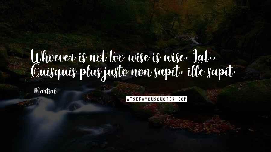 Martial Quotes: Whoever is not too wise is wise.[Lat., Quisquis plus justo non sapit, ille sapit.]