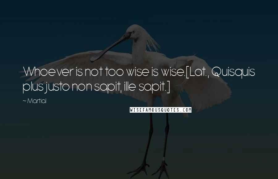 Martial Quotes: Whoever is not too wise is wise.[Lat., Quisquis plus justo non sapit, ille sapit.]