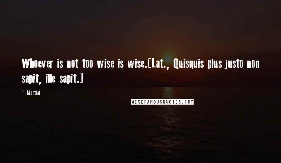Martial Quotes: Whoever is not too wise is wise.[Lat., Quisquis plus justo non sapit, ille sapit.]