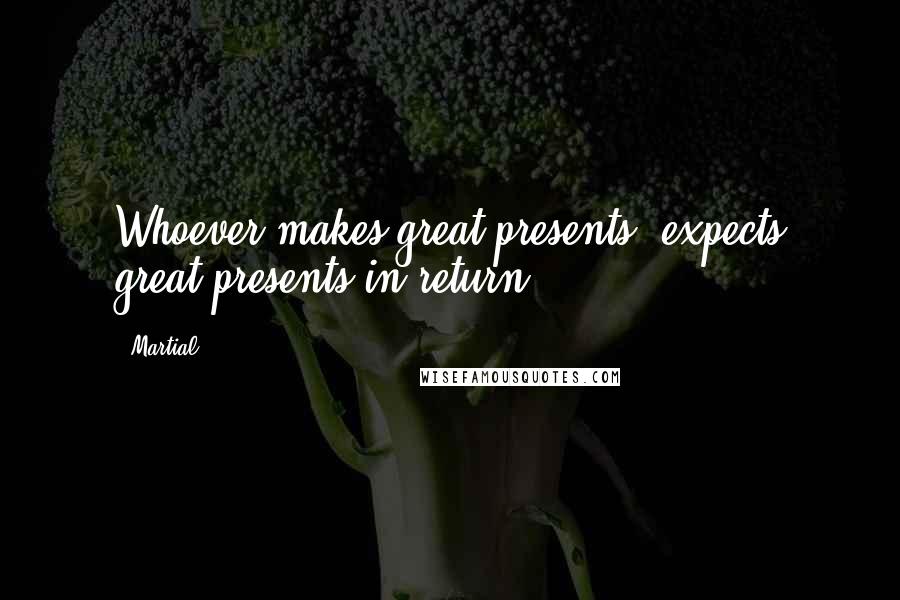 Martial Quotes: Whoever makes great presents, expects great presents in return.