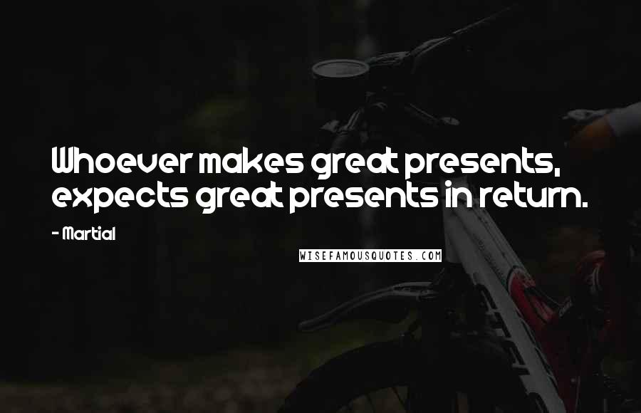 Martial Quotes: Whoever makes great presents, expects great presents in return.