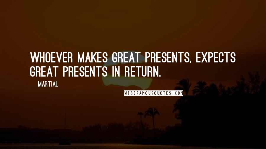 Martial Quotes: Whoever makes great presents, expects great presents in return.