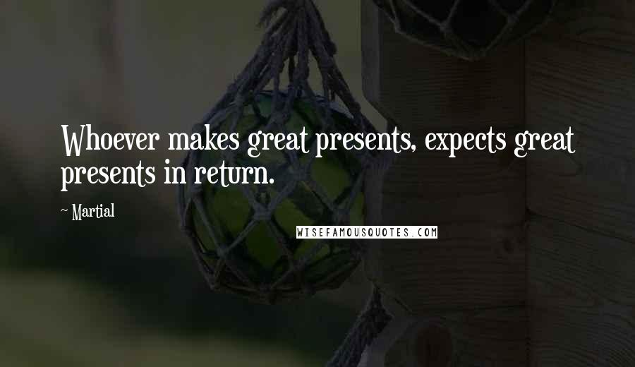 Martial Quotes: Whoever makes great presents, expects great presents in return.