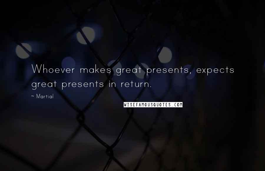 Martial Quotes: Whoever makes great presents, expects great presents in return.