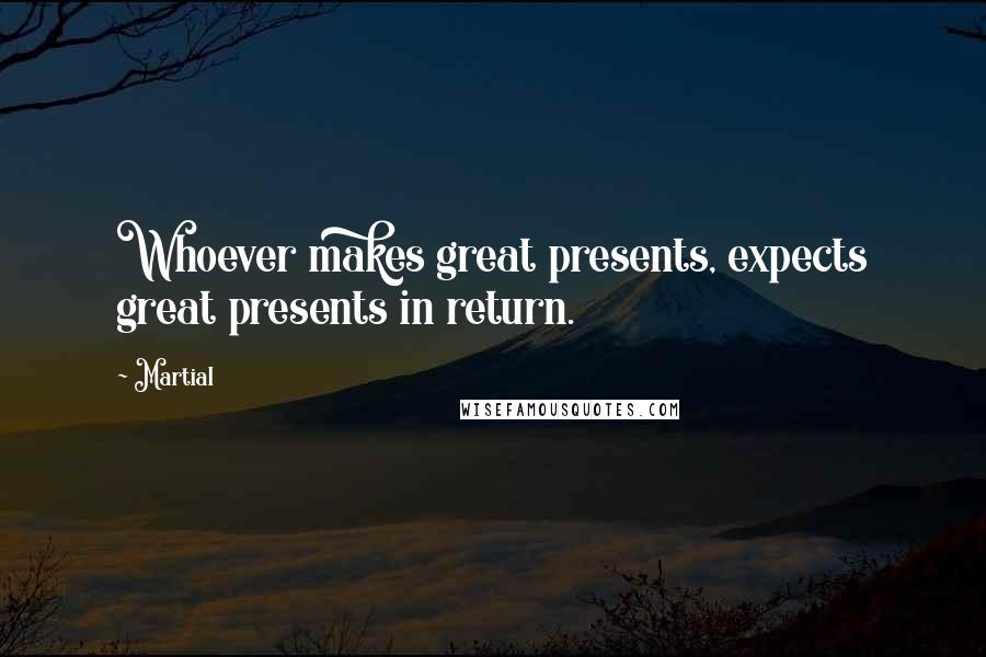 Martial Quotes: Whoever makes great presents, expects great presents in return.