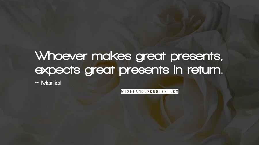 Martial Quotes: Whoever makes great presents, expects great presents in return.
