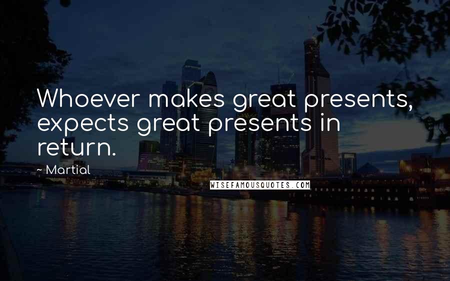 Martial Quotes: Whoever makes great presents, expects great presents in return.