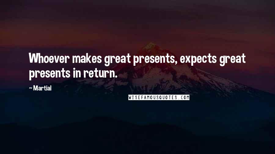 Martial Quotes: Whoever makes great presents, expects great presents in return.