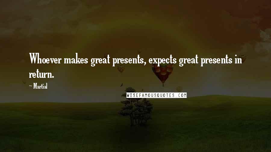 Martial Quotes: Whoever makes great presents, expects great presents in return.