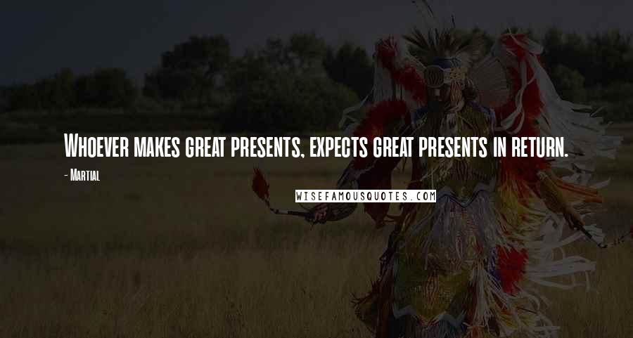 Martial Quotes: Whoever makes great presents, expects great presents in return.