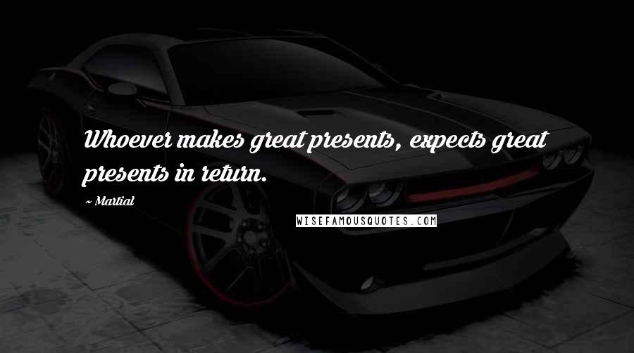Martial Quotes: Whoever makes great presents, expects great presents in return.
