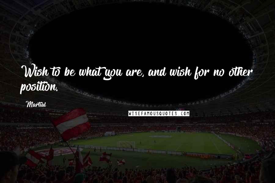 Martial Quotes: Wish to be what you are, and wish for no other position.