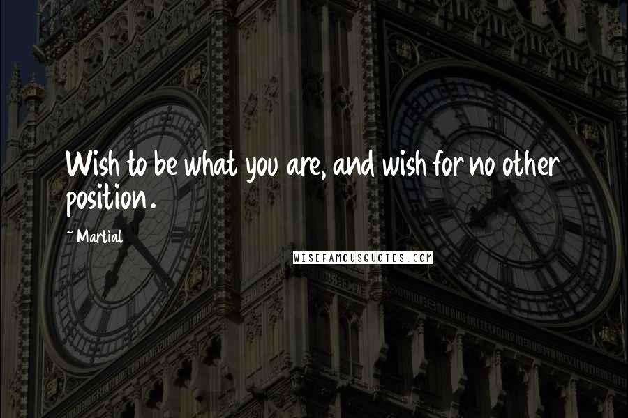 Martial Quotes: Wish to be what you are, and wish for no other position.