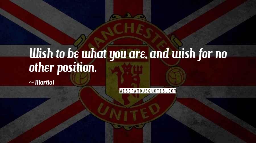 Martial Quotes: Wish to be what you are, and wish for no other position.
