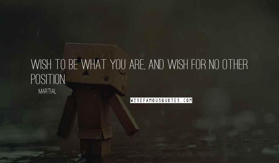 Martial Quotes: Wish to be what you are, and wish for no other position.