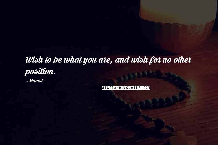 Martial Quotes: Wish to be what you are, and wish for no other position.