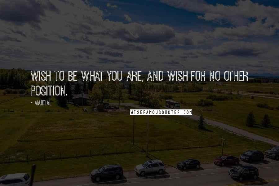 Martial Quotes: Wish to be what you are, and wish for no other position.