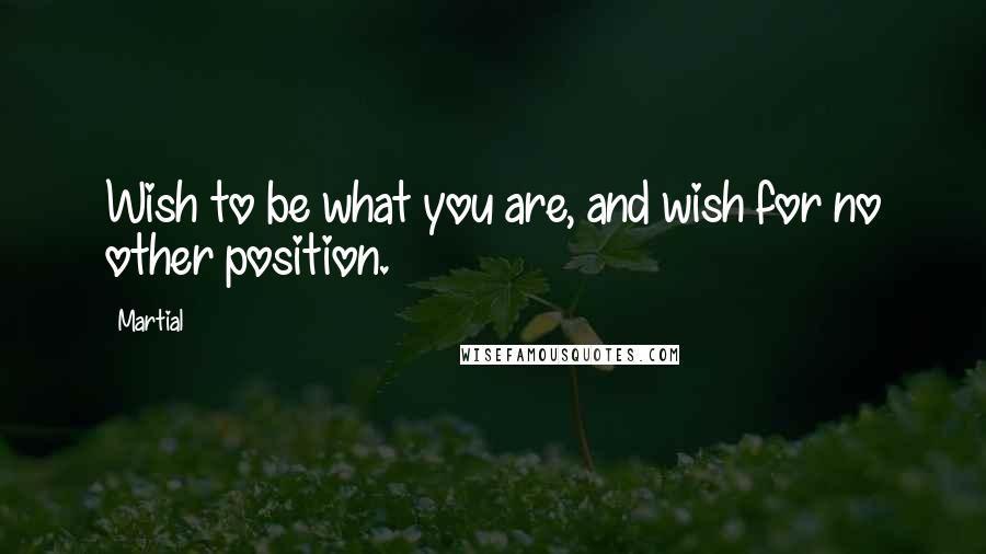 Martial Quotes: Wish to be what you are, and wish for no other position.