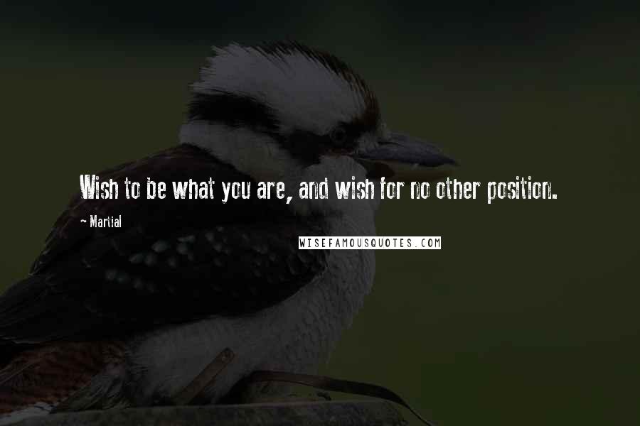 Martial Quotes: Wish to be what you are, and wish for no other position.