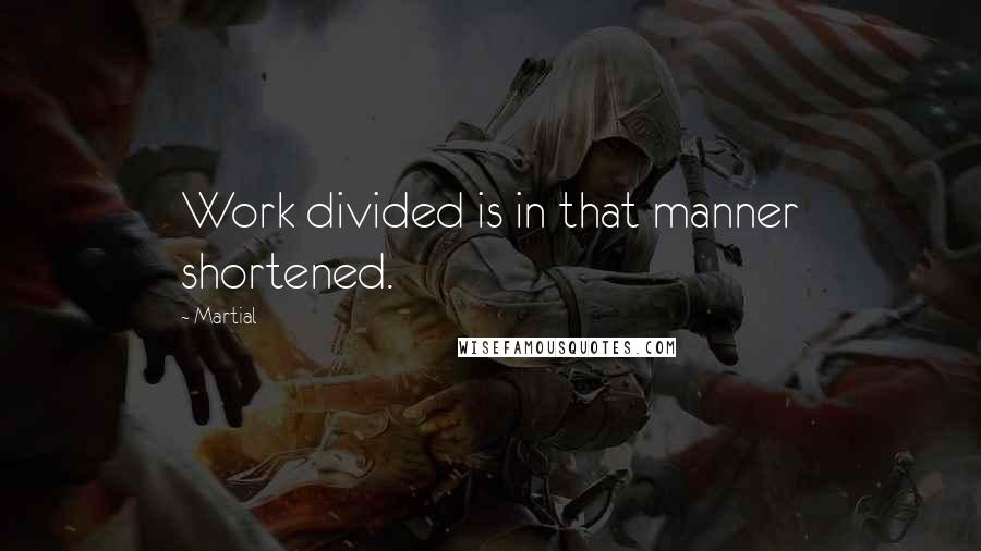 Martial Quotes: Work divided is in that manner shortened.