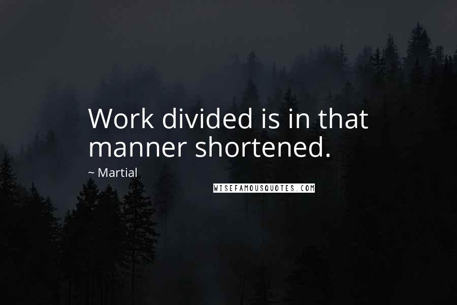 Martial Quotes: Work divided is in that manner shortened.