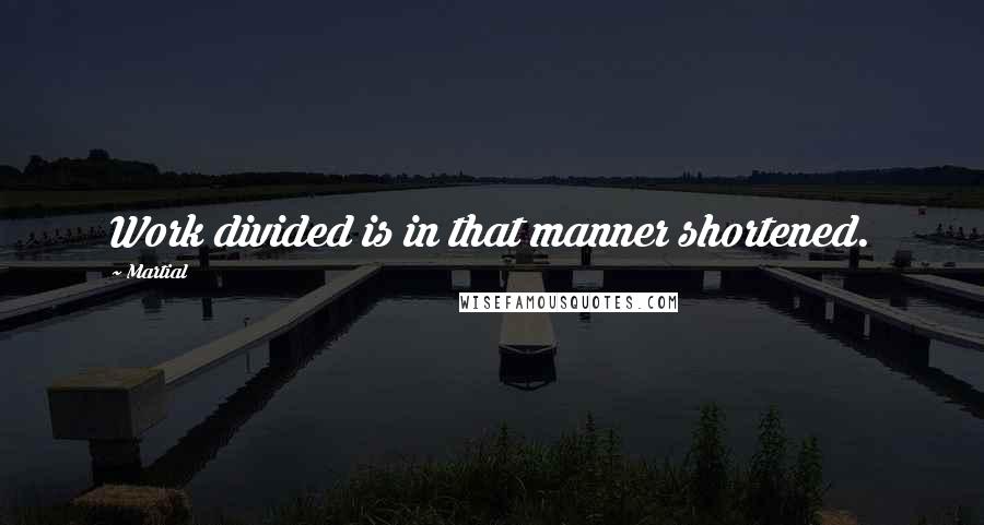 Martial Quotes: Work divided is in that manner shortened.