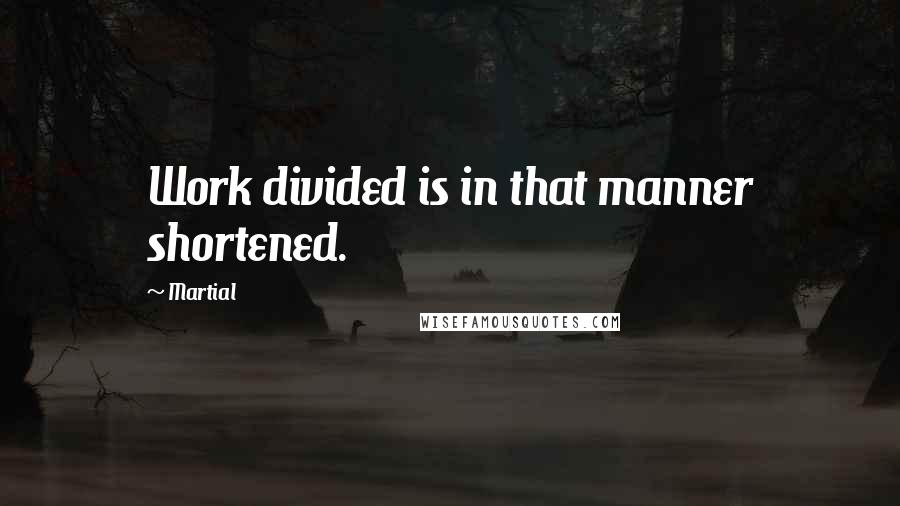 Martial Quotes: Work divided is in that manner shortened.