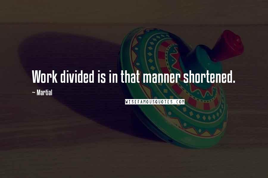 Martial Quotes: Work divided is in that manner shortened.