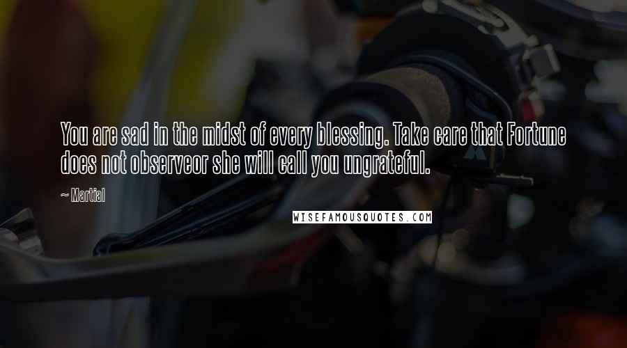 Martial Quotes: You are sad in the midst of every blessing. Take care that Fortune does not observeor she will call you ungrateful.