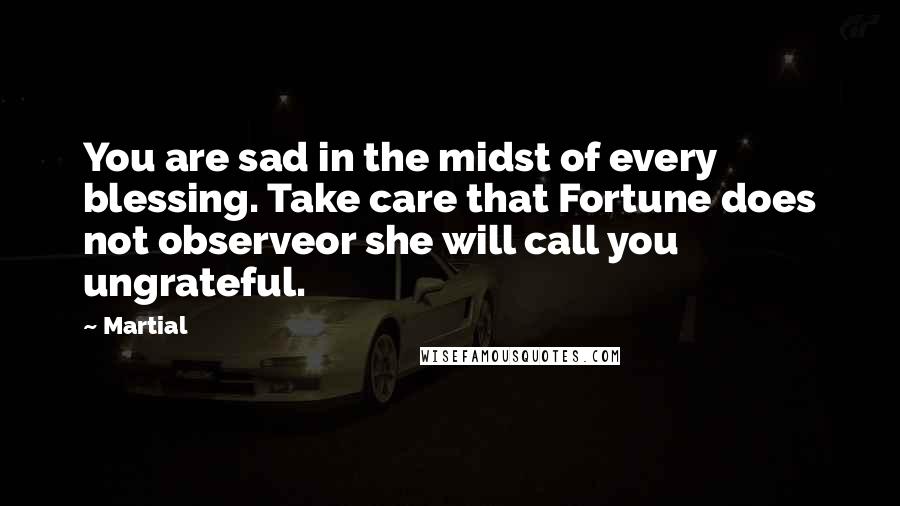 Martial Quotes: You are sad in the midst of every blessing. Take care that Fortune does not observeor she will call you ungrateful.