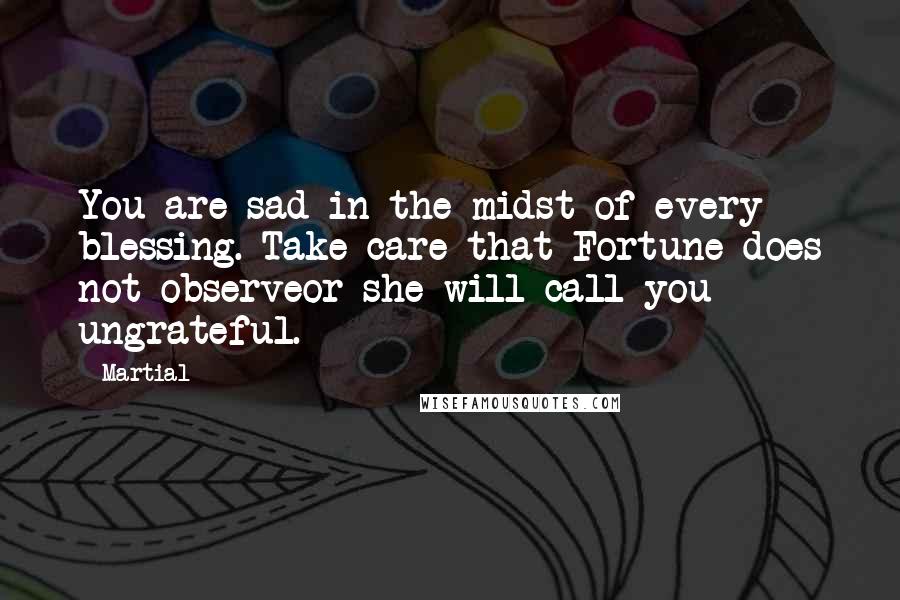 Martial Quotes: You are sad in the midst of every blessing. Take care that Fortune does not observeor she will call you ungrateful.