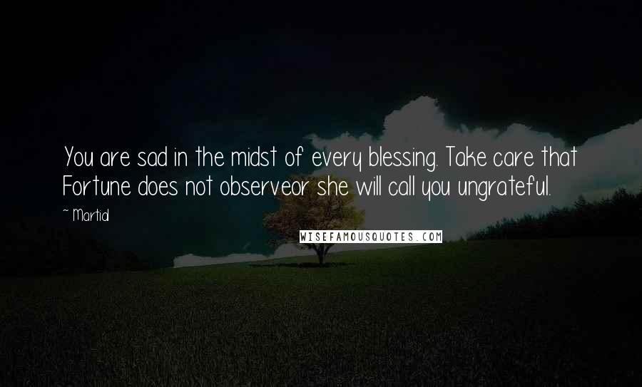 Martial Quotes: You are sad in the midst of every blessing. Take care that Fortune does not observeor she will call you ungrateful.