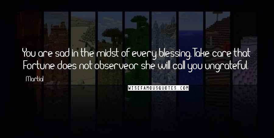 Martial Quotes: You are sad in the midst of every blessing. Take care that Fortune does not observeor she will call you ungrateful.