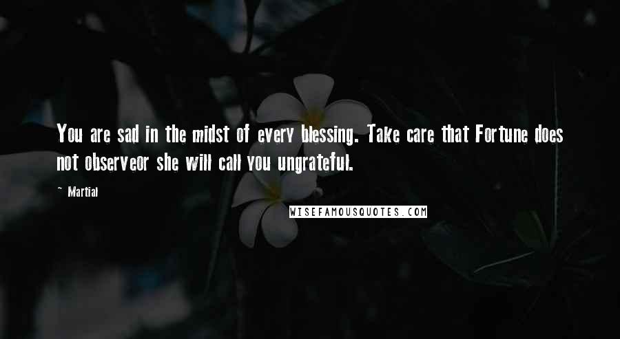 Martial Quotes: You are sad in the midst of every blessing. Take care that Fortune does not observeor she will call you ungrateful.