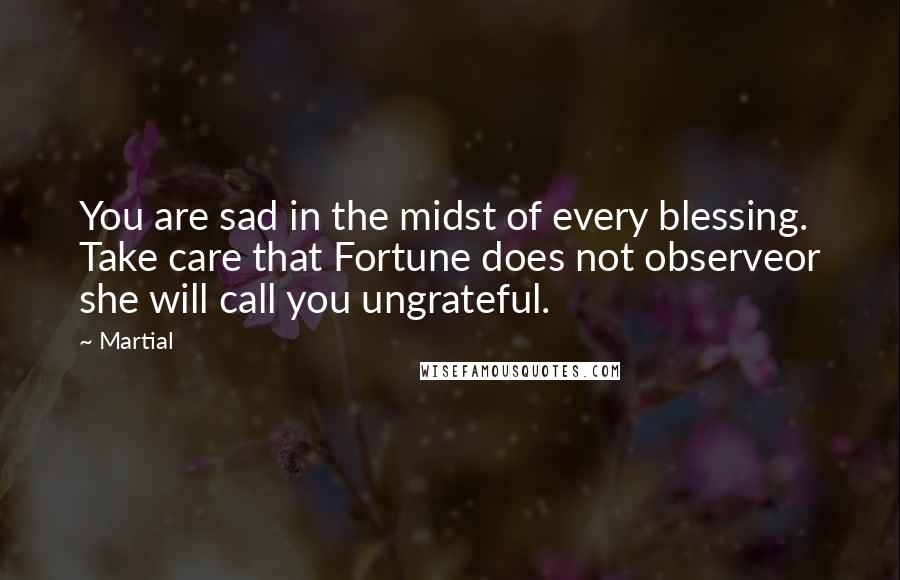 Martial Quotes: You are sad in the midst of every blessing. Take care that Fortune does not observeor she will call you ungrateful.