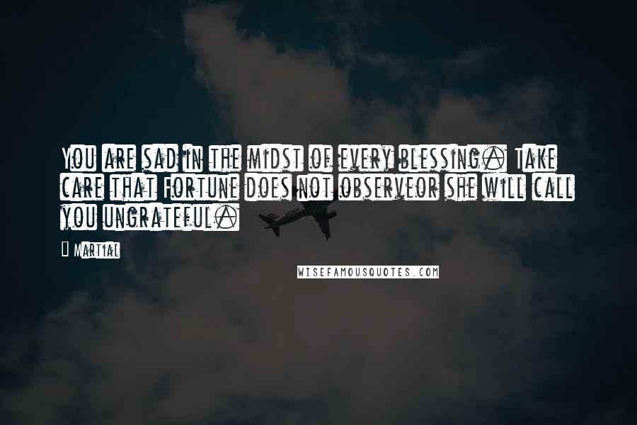 Martial Quotes: You are sad in the midst of every blessing. Take care that Fortune does not observeor she will call you ungrateful.
