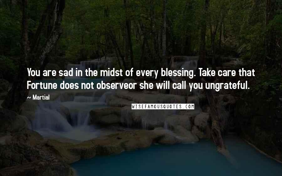 Martial Quotes: You are sad in the midst of every blessing. Take care that Fortune does not observeor she will call you ungrateful.