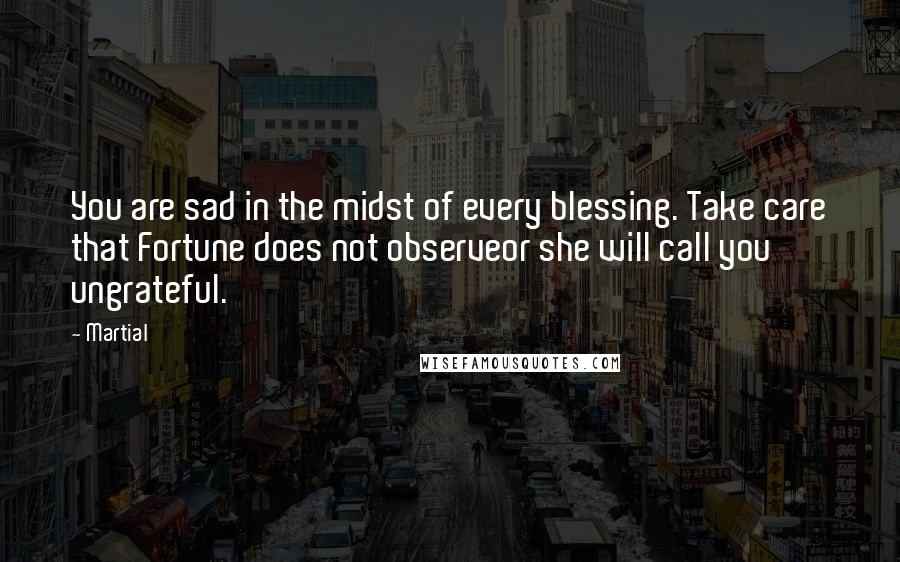 Martial Quotes: You are sad in the midst of every blessing. Take care that Fortune does not observeor she will call you ungrateful.