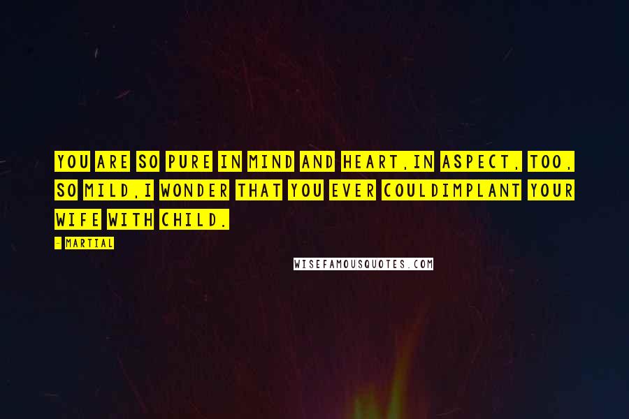 Martial Quotes: You are so pure in mind and heart,In aspect, too, so mild,I wonder that you ever couldImplant your wife with child.