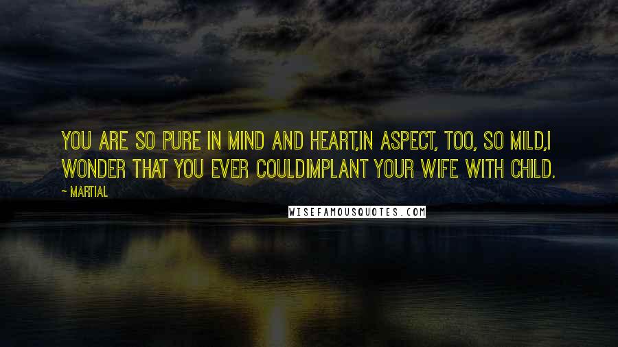 Martial Quotes: You are so pure in mind and heart,In aspect, too, so mild,I wonder that you ever couldImplant your wife with child.