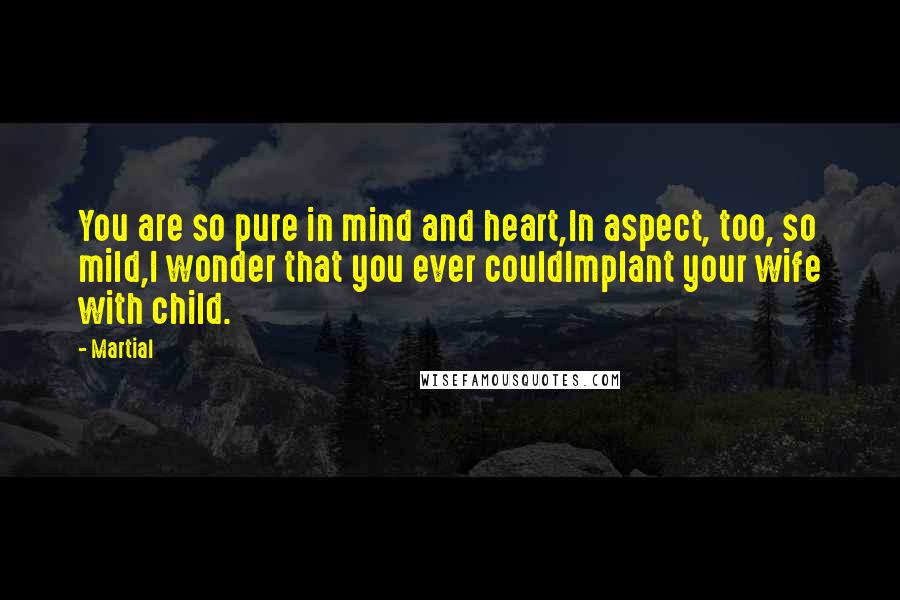 Martial Quotes: You are so pure in mind and heart,In aspect, too, so mild,I wonder that you ever couldImplant your wife with child.