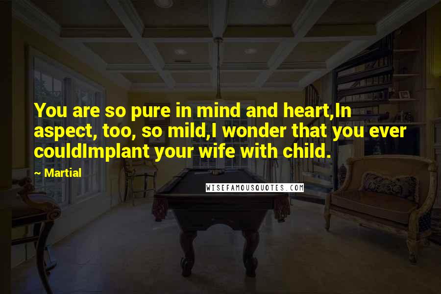 Martial Quotes: You are so pure in mind and heart,In aspect, too, so mild,I wonder that you ever couldImplant your wife with child.