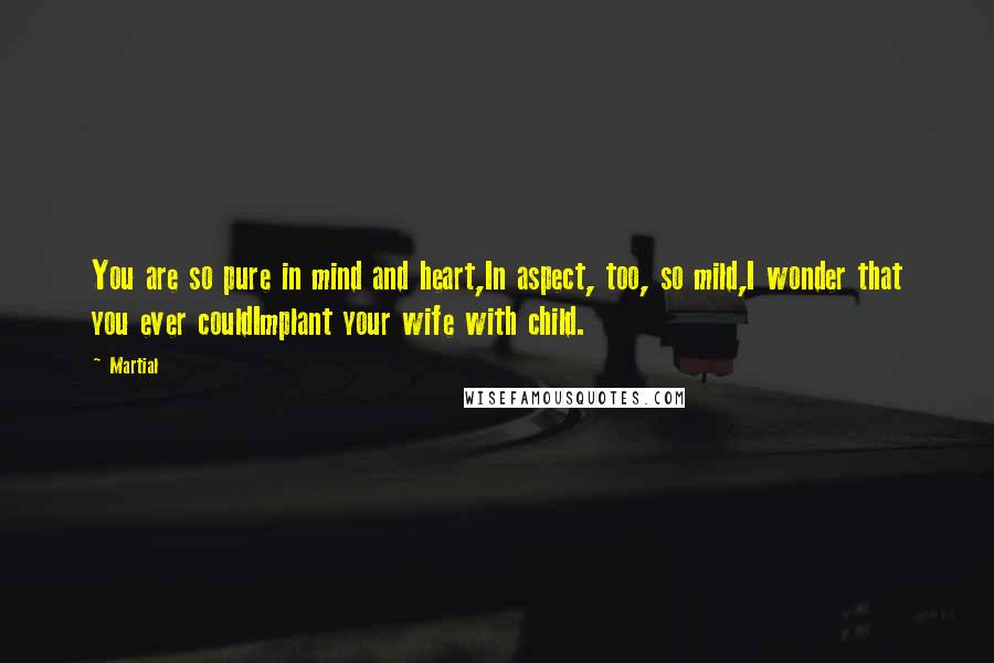 Martial Quotes: You are so pure in mind and heart,In aspect, too, so mild,I wonder that you ever couldImplant your wife with child.