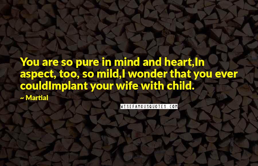 Martial Quotes: You are so pure in mind and heart,In aspect, too, so mild,I wonder that you ever couldImplant your wife with child.