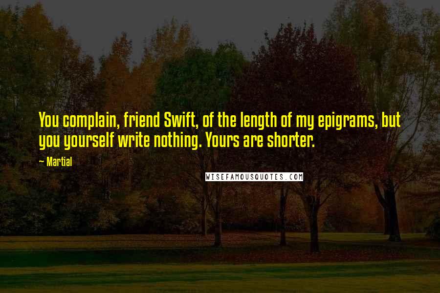 Martial Quotes: You complain, friend Swift, of the length of my epigrams, but you yourself write nothing. Yours are shorter.