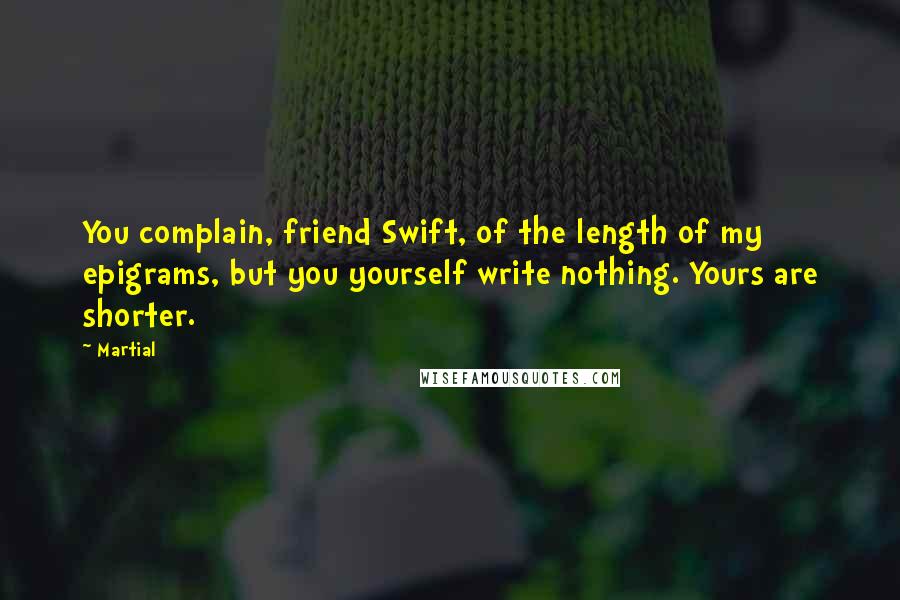 Martial Quotes: You complain, friend Swift, of the length of my epigrams, but you yourself write nothing. Yours are shorter.