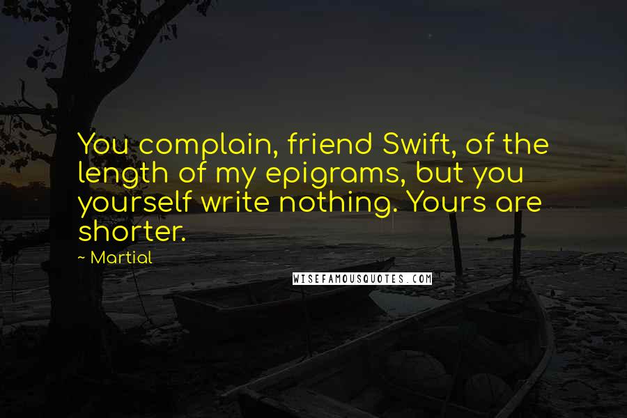 Martial Quotes: You complain, friend Swift, of the length of my epigrams, but you yourself write nothing. Yours are shorter.