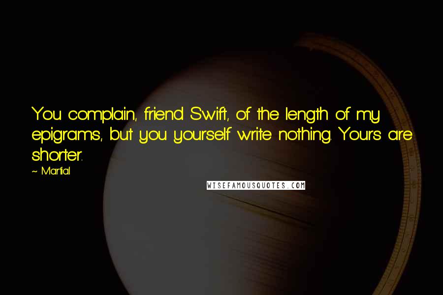 Martial Quotes: You complain, friend Swift, of the length of my epigrams, but you yourself write nothing. Yours are shorter.